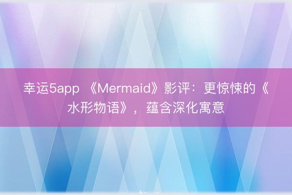 幸运5app 《Mermaid》影评：更惊悚的《水形物语》，蕴含深化寓意