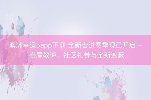 澳洲幸运5app下载 全新奋进赛季现已开启 - 眷属教诲、社区礼券与全新遮蔽