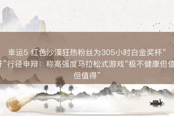 幸运5 红色沙漠狂热粉丝为305小时白金奖杯“爆肝”行径申辩：称高强度马拉松式游戏“极不健康但值得”
