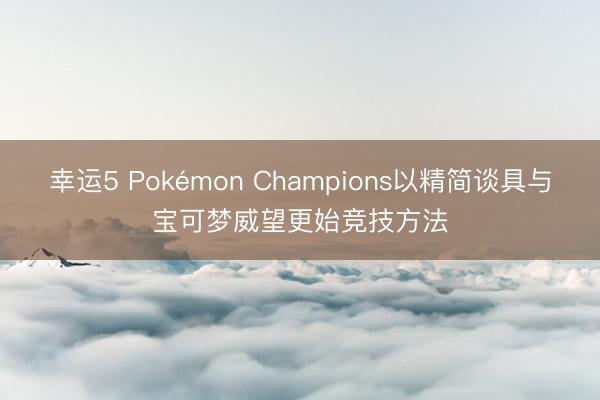幸运5 Pokémon Champions以精简谈具与宝可梦威望更始竞技方法