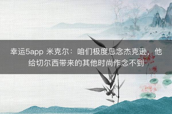 幸运5app 米克尔:咱们极度思念杰克逊,他给切尔西带来的其他时尚作念不到