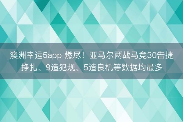 澳洲幸运5app 燃尽！亚马尔两战马竞30告捷挣扎、9造犯规、5造良机等数据均最多