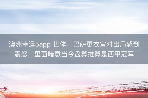 澳洲幸运5app 世体:巴萨更衣室对出局感到震怒,里面暗意当今盘算推算是西甲冠军