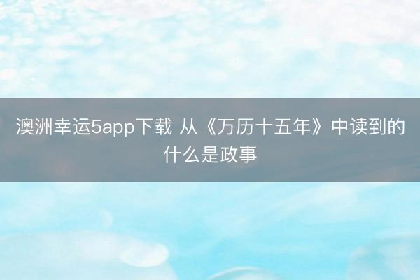 澳洲幸运5app下载 从《万历十五年》中读到的什么是政事