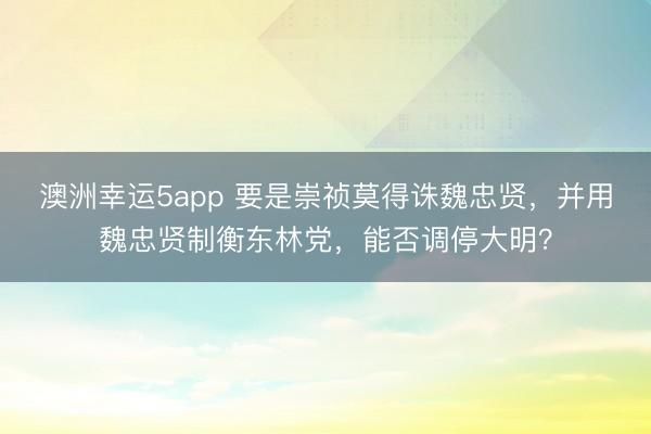 澳洲幸运5app 要是崇祯莫得诛魏忠贤，并用魏忠贤制衡东林党，能否调停大明？