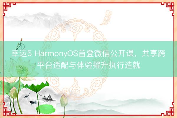 幸运5 HarmonyOS首登微信公开课，共享跨平台适配与体验擢升执行造就