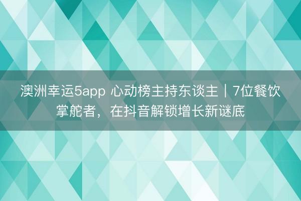 澳洲幸运5app 心动榜主持东谈主|7位餐饮掌舵者,在抖音解锁增长新谜底