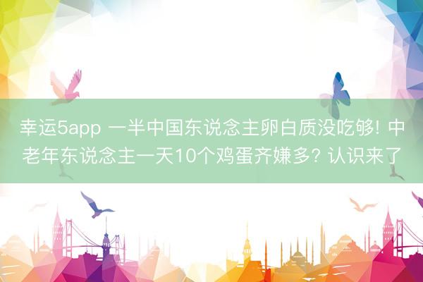 幸运5app 一半中国东说念主卵白质没吃够! 中老年东说念主一天10个鸡蛋齐嫌多? 认识来了