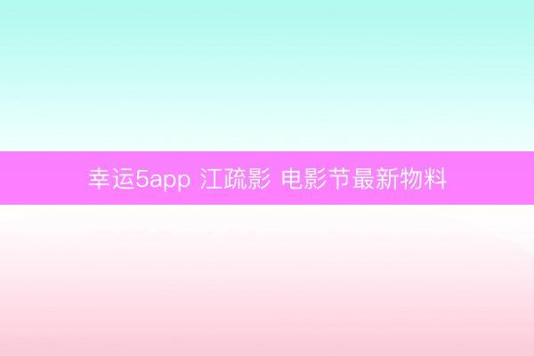 幸运5app 江疏影 电影节最新物料