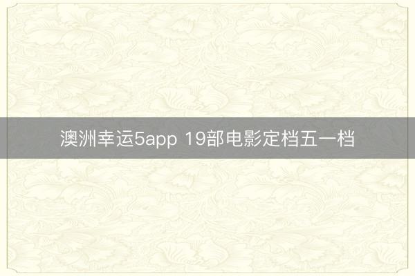 澳洲幸运5app 19部电影定档五一档