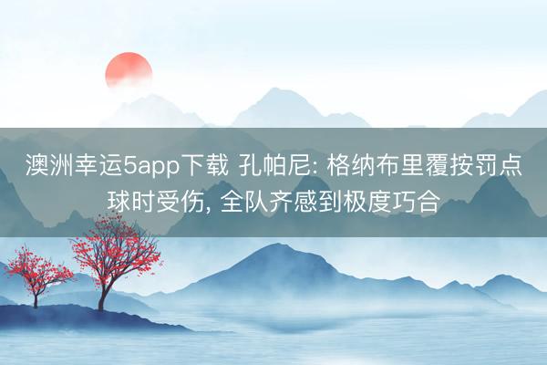 澳洲幸运5app下载 孔帕尼: 格纳布里覆按罚点球时受伤， 全队齐感到极度巧合