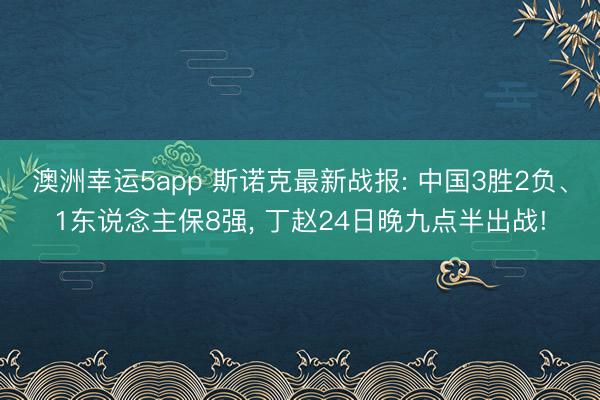 澳洲幸运5app 斯诺克最新战报: 中国3胜2负、1东说念主保8强， 丁赵24日晚九点半出战!