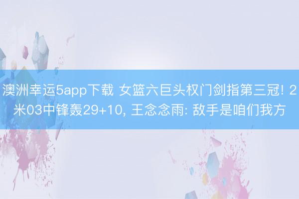 澳洲幸运5app下载 女篮六巨头权门剑指第三冠! 2米03中锋轰29+10， 王念念雨: 敌手是咱们我方