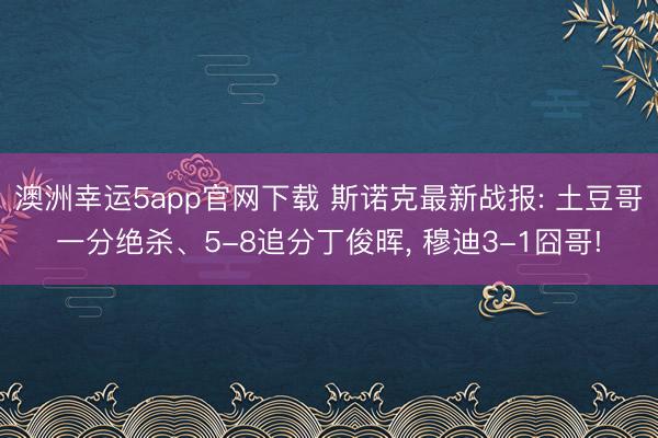 澳洲幸运5app官网下载 斯诺克最新战报: 土豆哥一分绝杀、5-8追分丁俊晖， 穆迪3-1囧哥!