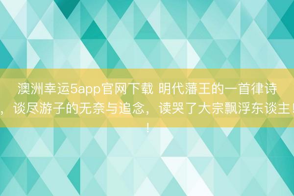 澳洲幸运5app官网下载 明代藩王的一首律诗，谈尽游子的无奈与追念，读哭了大宗飘浮东谈主！