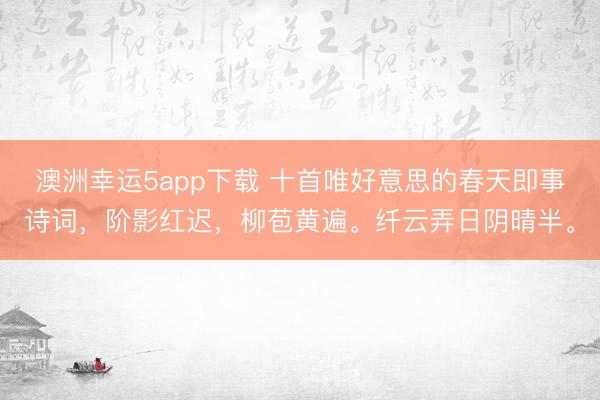 澳洲幸运5app下载 十首唯好意思的春天即事诗词，阶影红迟，柳苞黄遍。纤云弄日阴晴半。
