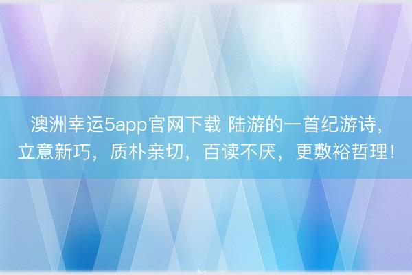 澳洲幸运5app官网下载 陆游的一首纪游诗，立意新巧，质朴亲切，百读不厌，更敷裕哲理！