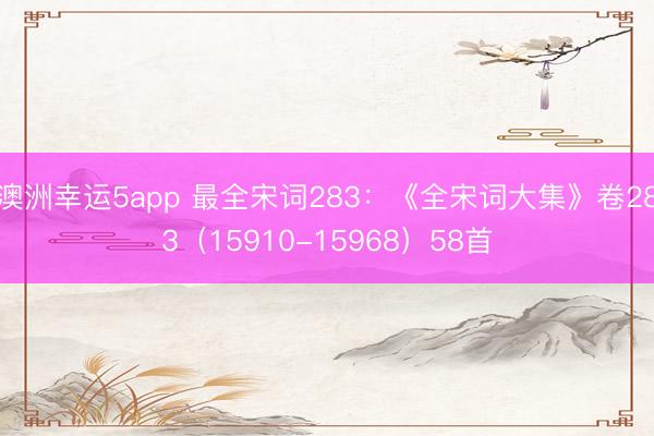 澳洲幸运5app 最全宋词283：《全宋词大集》卷283（15910-15968）58首