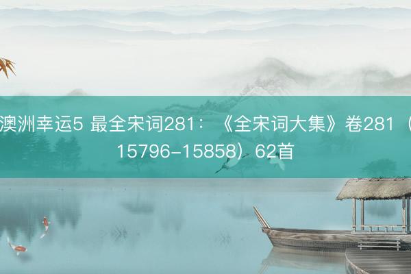 澳洲幸运5 最全宋词281：《全宋词大集》卷281（15796-15858）62首