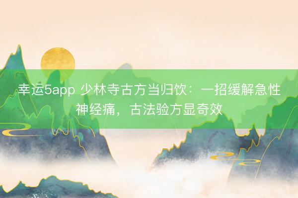 幸运5app 少林寺古方当归饮：一招缓解急性神经痛，古法验方显奇效