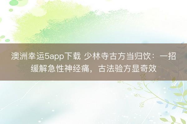 澳洲幸运5app下载 少林寺古方当归饮：一招缓解急性神经痛，古法验方显奇效