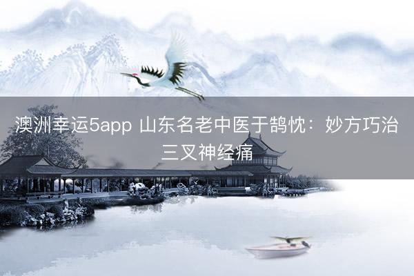 澳洲幸运5app 山东名老中医于鹄忱：妙方巧治三叉神经痛