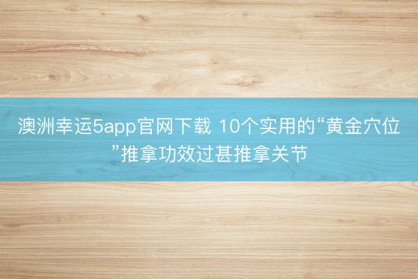 澳洲幸运5app官网下载 10个实用的“黄金穴位”推拿功效过甚推拿关节