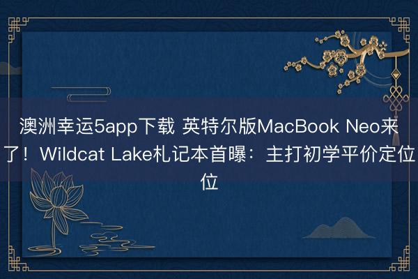 澳洲幸运5app下载 英特尔版MacBook Neo来了！Wildcat Lake札记本首曝：主打初学平价定位