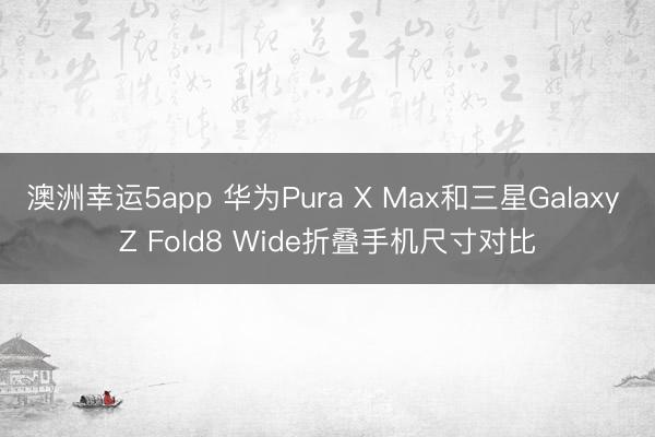 澳洲幸运5app 华为Pura X Max和三星Galaxy Z Fold8 Wide折叠手机尺寸对比