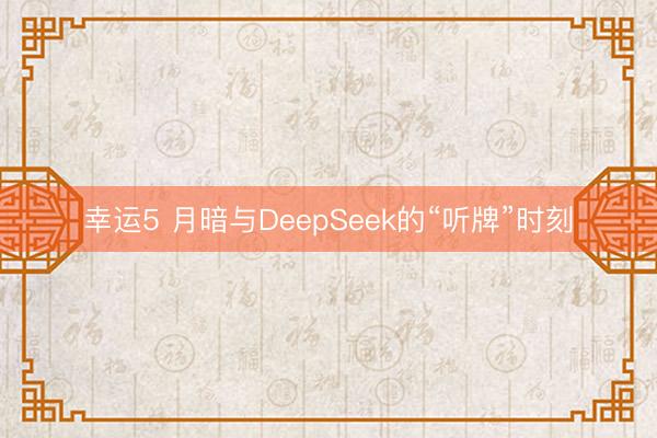幸运5 月暗与DeepSeek的“听牌”时刻