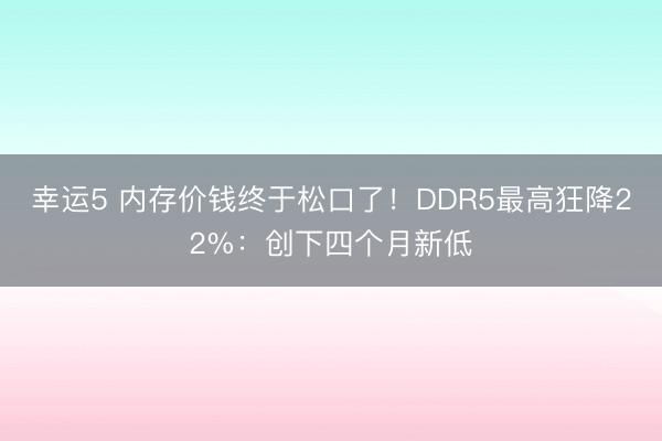 幸运5 内存价钱终于松口了！DDR5最高狂降22%：创下四个月新低