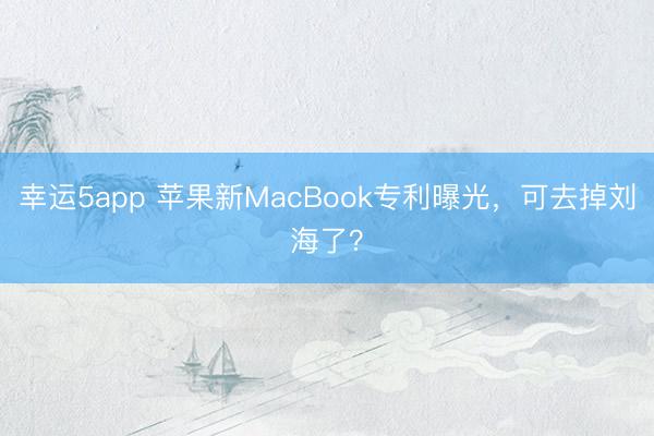 幸运5app 苹果新MacBook专利曝光，可去掉刘海了？
