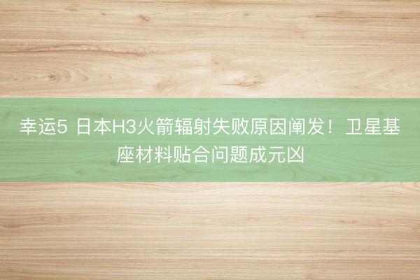 幸运5 日本H3火箭辐射失败原因阐发！卫星基座材料贴合问题成元凶