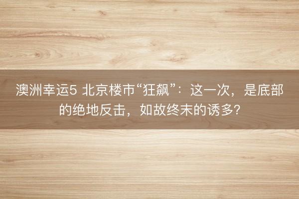 澳洲幸运5 北京楼市“狂飙”：这一次，是底部的绝地反击，如故终末的诱多？