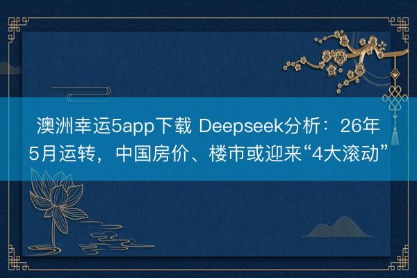 澳洲幸运5app下载 Deepseek分析：26年5月运转，中国房价、楼市或迎来“4大滚动”