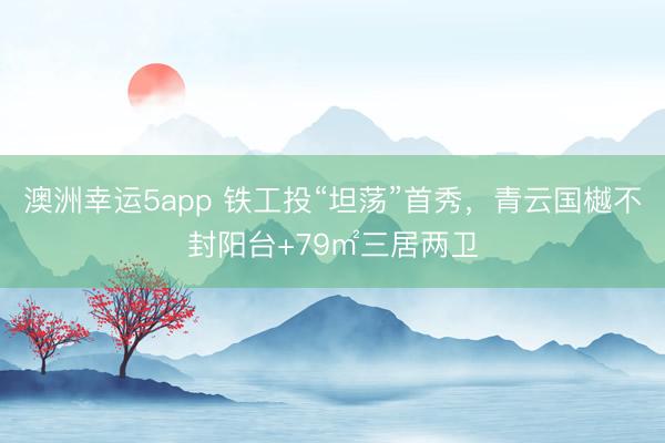 澳洲幸运5app 铁工投“坦荡”首秀，青云国樾不封阳台+79㎡三居两卫