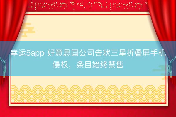 幸运5app 好意思国公司告状三星折叠屏手机侵权，条目始终禁售