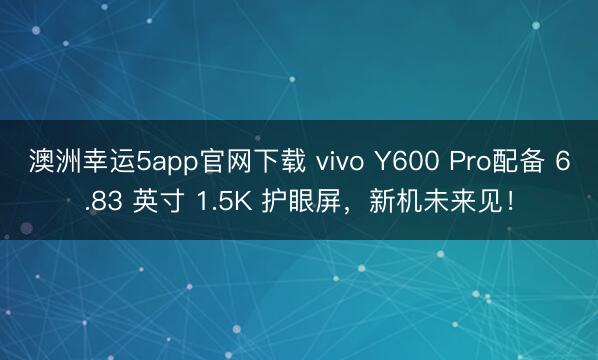 澳洲幸运5app官网下载 vivo Y600 Pro配备 6.83 英寸 1.5K 护眼屏，新机未来见！