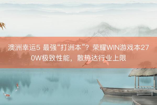 澳洲幸运5 最强“打洲本”？荣耀WIN游戏本270W极致性能，散热达行业上限