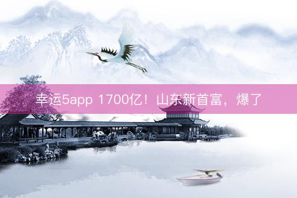 幸运5app 1700亿！山东新首富，爆了