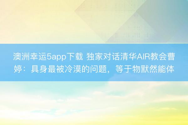 澳洲幸运5app下载 独家对话清华AIR教会曹婷：具身最被冷漠的问题，等于物默然能体