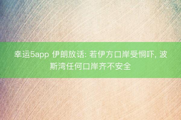 幸运5app 伊朗放话: 若伊方口岸受恫吓， 波斯湾任何口岸齐不安全