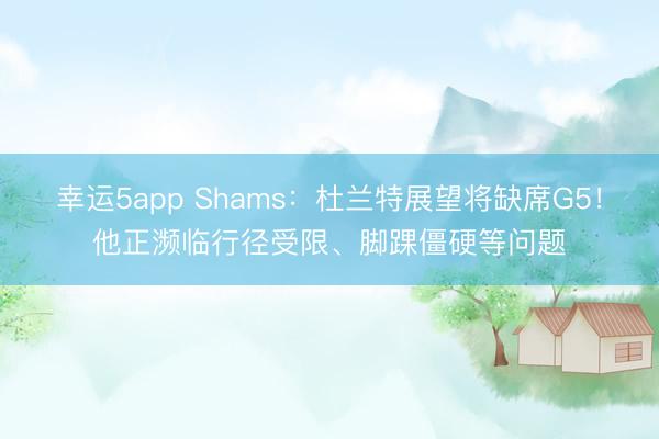 幸运5app Shams：杜兰特展望将缺席G5！他正濒临行径受限、脚踝僵硬等问题
