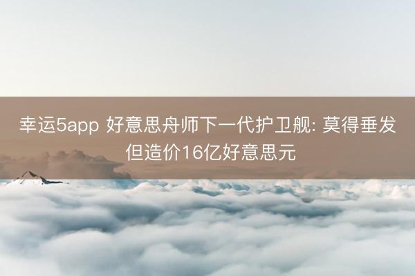 幸运5app 好意思舟师下一代护卫舰: 莫得垂发 但造价16亿好意思元