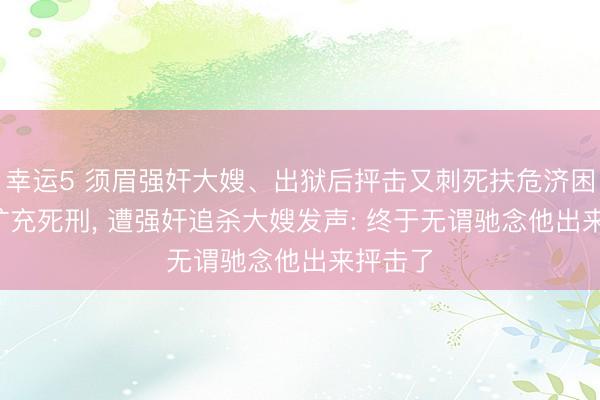幸运5 须眉强奸大嫂、出狱后抨击又刺死扶危济困者， 被扩充死刑， 遭强奸追杀大嫂发声: 终于无谓驰念他出来抨击了