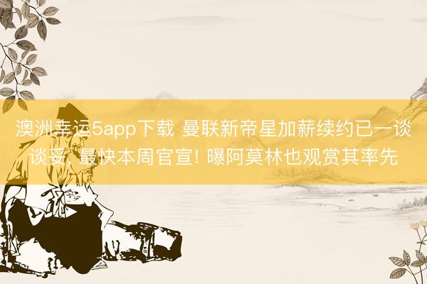 澳洲幸运5app下载 曼联新帝星加薪续约已一谈谈妥， 最快本周官宣! 曝阿莫林也观赏其率先