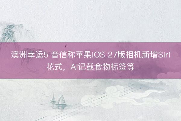 澳洲幸运5 音信称苹果iOS 27版相机新增Siri花式，AI记载食物标签等