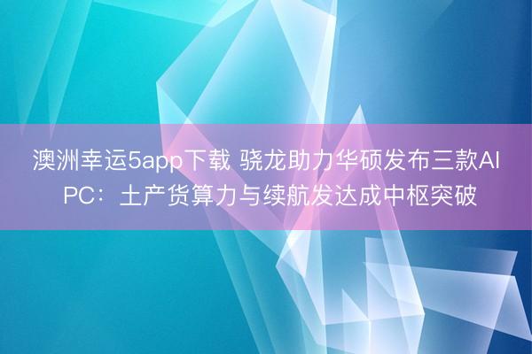澳洲幸运5app下载 骁龙助力华硕发布三款AI PC：土产货算力与续航发达成中枢突破
