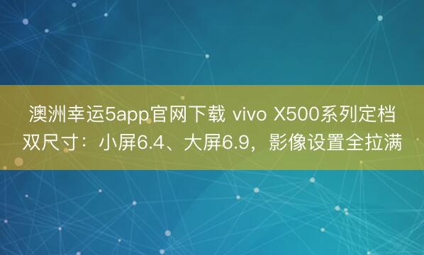 澳洲幸运5app官网下载 vivo X500系列定档双尺寸：小屏6.4、大屏6.9，影像设置全拉满