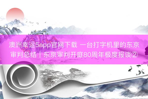 澳洲幸运5app官网下载 一台打字机里的东京审判总结｜东京审判开庭80周年极度报谈②